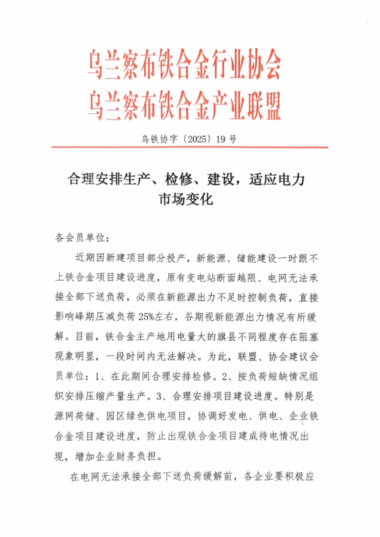 【内蒙乌兰察布铁合金协会就近期电力市场变化发布公告】2025年11月4日讯:乌兰察布铁合金协会就合理安排生产,检修,建设,适应电力市场变化发布公告吗。
近期因新建项目部分投产,新能源、储能建设一时跟不上铁合金项目建设进度,原有变电站断面越限、电网无法承接全部下送负荷,必须在新能源出力不足时控制负荷,直接影响峰期压减负荷25%左右,谷期视新能源出力情况有所缓解。目前,铁合金主产地用电量大的旗县不同程度存在阻塞现象明显,一段时间内无法解决。为此,联盟、协会建议会员单位:1、在此期间合理安排检修。2、按负荷短缺情况组织安排压缩产量生产。3、合理安排项目建设进度。特别是源网荷储、园区绿色供电项目,协调好发电、供电、企业铁合金项目建设进度,防止出现铁合金项目建成待电情况出现,增加企业财务负担。在电网无法承接全部下送负荷缓解前,各企业要积极应对。在电网出力不足的情况下,要做好安全生产工作,特别是防止发生煤气事故。